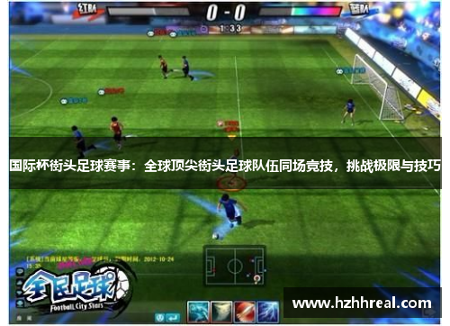 国际杯街头足球赛事：全球顶尖街头足球队伍同场竞技，挑战极限与技巧