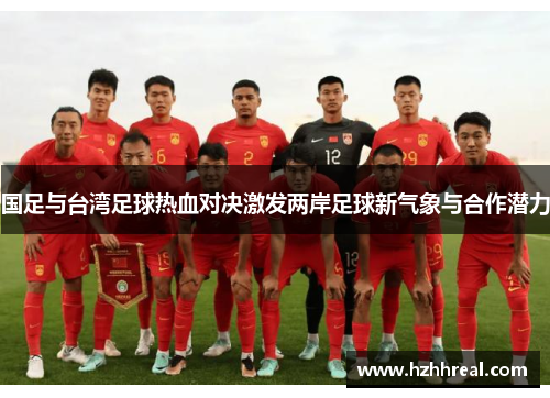 国足与台湾足球热血对决激发两岸足球新气象与合作潜力