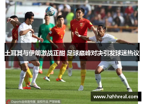 土耳其与伊朗激战正酣 足球巅峰对决引发球迷热议