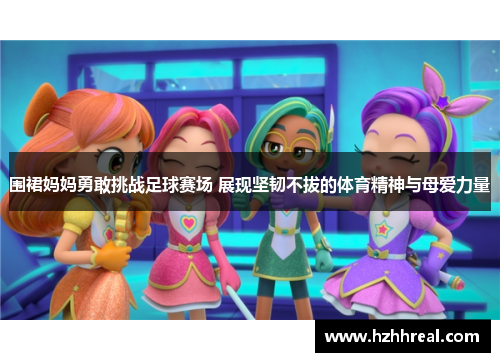 围裙妈妈勇敢挑战足球赛场 展现坚韧不拔的体育精神与母爱力量