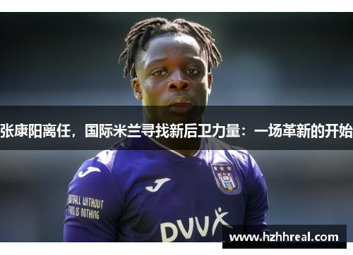张康阳离任，国际米兰寻找新后卫力量：一场革新的开始