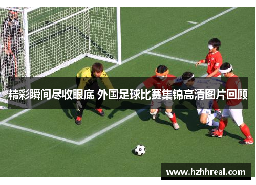 精彩瞬间尽收眼底 外国足球比赛集锦高清图片回顾