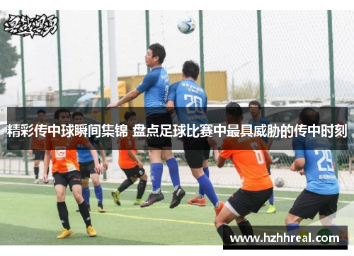 精彩传中球瞬间集锦 盘点足球比赛中最具威胁的传中时刻