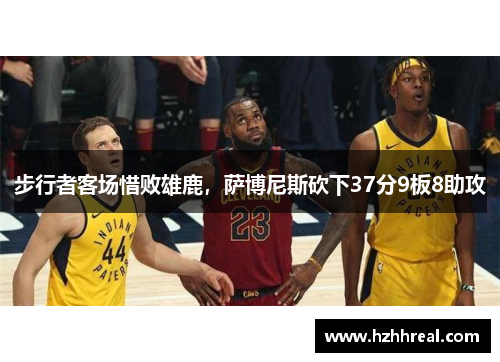 步行者客场惜败雄鹿，萨博尼斯砍下37分9板8助攻