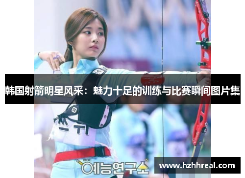 韩国射箭明星风采：魅力十足的训练与比赛瞬间图片集