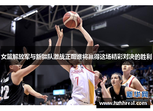 女篮解放军与新疆队激战正酣谁将赢得这场精彩对决的胜利