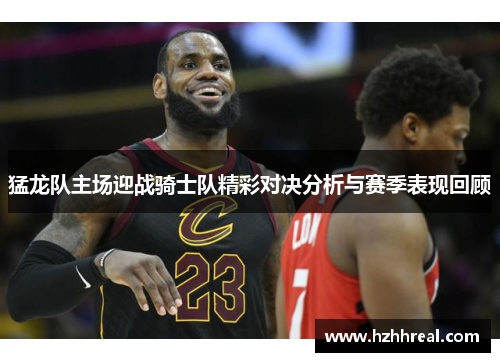 猛龙队主场迎战骑士队精彩对决分析与赛季表现回顾
