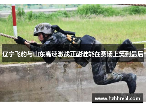 辽宁飞豹与山东高速激战正酣谁能在赛场上笑到最后