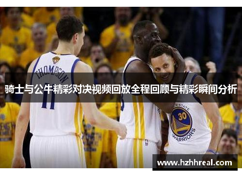 骑士与公牛精彩对决视频回放全程回顾与精彩瞬间分析