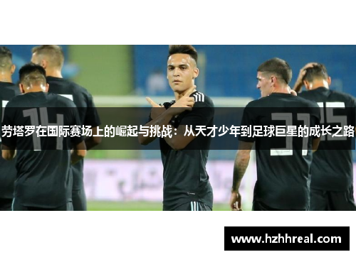 劳塔罗在国际赛场上的崛起与挑战：从天才少年到足球巨星的成长之路