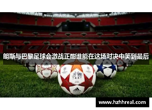 朗斯与巴黎足球会激战正酣谁能在这场对决中笑到最后