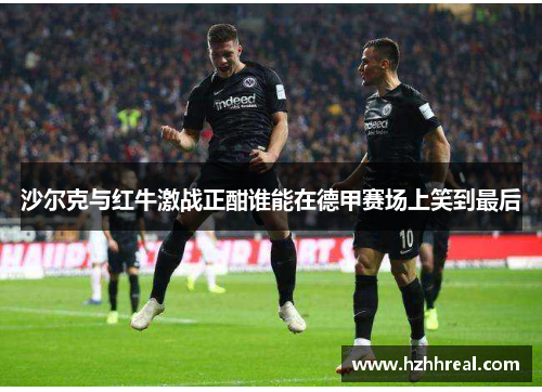 沙尔克与红牛激战正酣谁能在德甲赛场上笑到最后