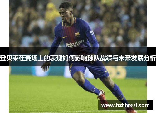 登贝莱在赛场上的表现如何影响球队战绩与未来发展分析